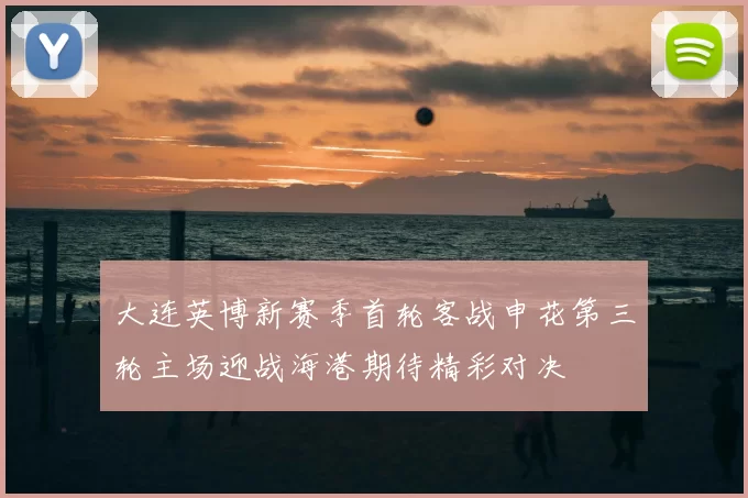 大连英博新赛季首轮客战申花第三轮主场迎战海港期待精彩对决