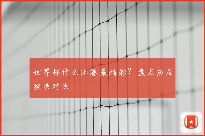 世界杯什么比赛最精彩?盘点历届经典对决