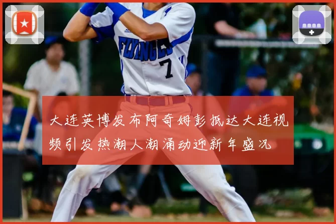 大连英博发布阿奇姆彭抵达大连视频引发热潮人潮涌动迎新年盛况