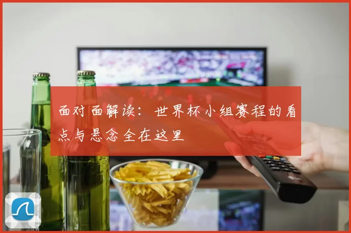 面对面解读:世界杯小组赛程的看点与悬念全在这里