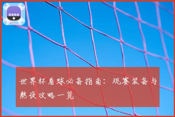 世界杯看球必备指南:观赛装备与熬夜攻略一览