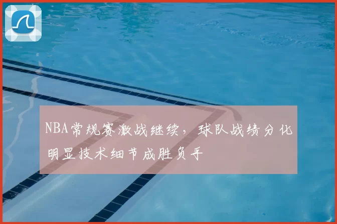 NBA常规赛激战继续,球队战绩分化明显技术细节成胜负手