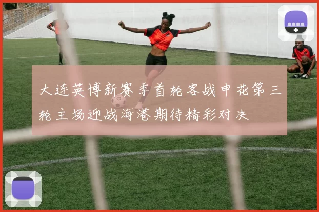 大连英博新赛季首轮客战申花第三轮主场迎战海港期待精彩对决