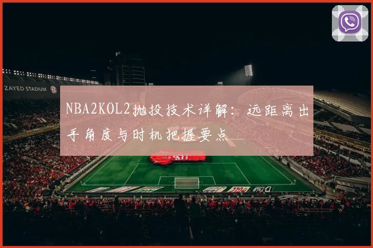 NBA2KOL2抛投技术详解：远距离出手角度与时机把握要点