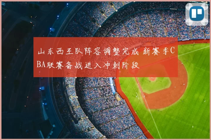 山东西王队阵容调整完成 新赛季CBA联赛备战进入冲刺阶段
