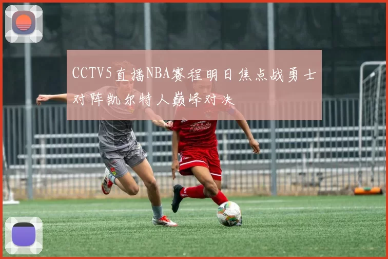 CCTV5直播NBA赛程明日焦点战勇士对阵凯尔特人巅峰对决
