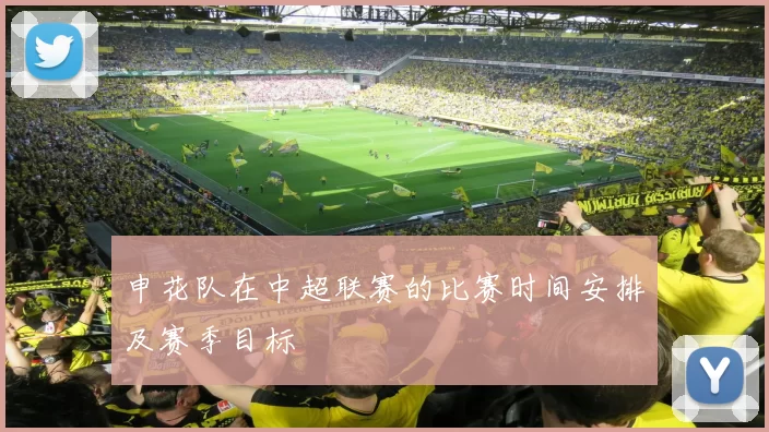 申花队在中超联赛的比赛时间安排及赛季目标