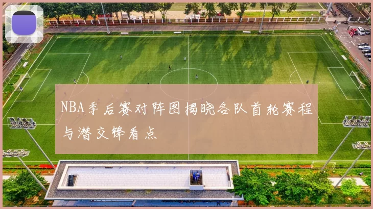 NBA季后赛对阵图揭晓各队首轮赛程与潜交锋看点