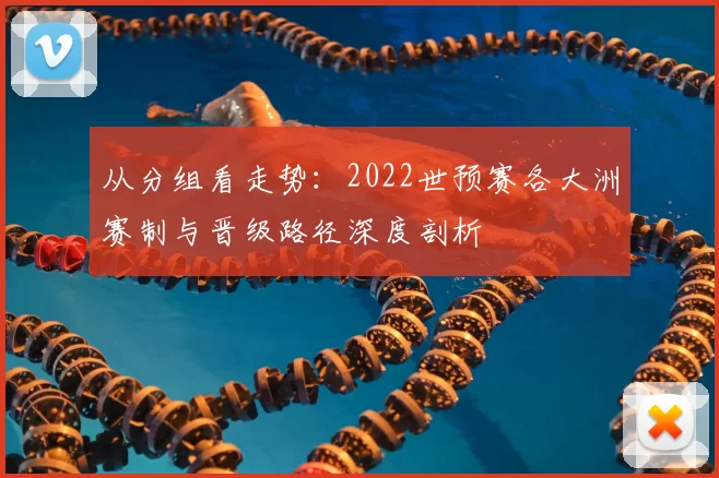 从分组看走势:2022世预赛各大洲赛制与晋级路径深度剖析