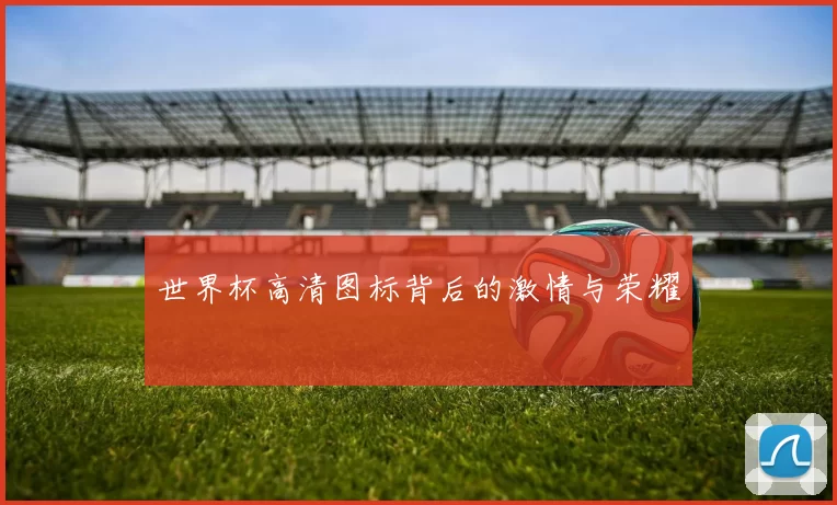 世界杯高清图标背后的激情与荣耀