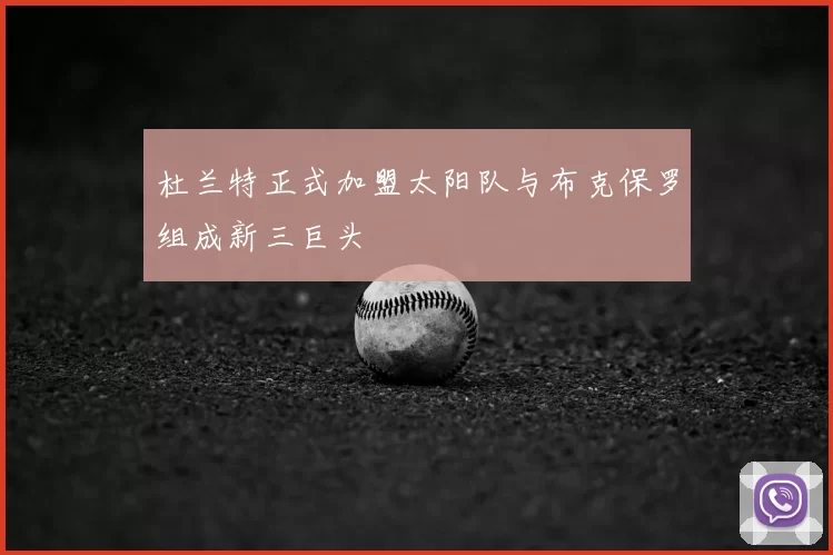 杜兰特正式加盟太阳队与布克保罗组成新三巨头