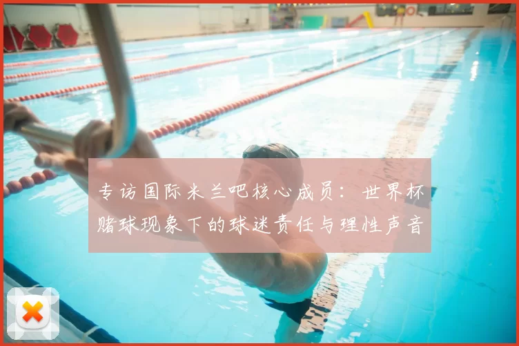 专访国际米兰吧核心成员:世界杯赌球现象下的球迷责任与理性声音