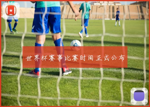 世界杯赛事比赛时间正式公布